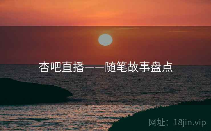 杏吧直播——随笔故事盘点  第2张 杏吧直播——随笔故事盘点  第2张