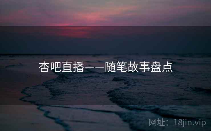 杏吧直播——随笔故事盘点  第1张 杏吧直播——随笔故事盘点  第1张