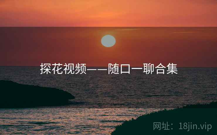 探花视频——随口一聊合集  第2张 探花视频——随口一聊合集  第2张