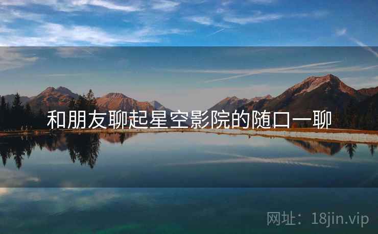 和朋友聊起星空影院的随口一聊  第1张 和朋友聊起星空影院的随口一聊  第1张