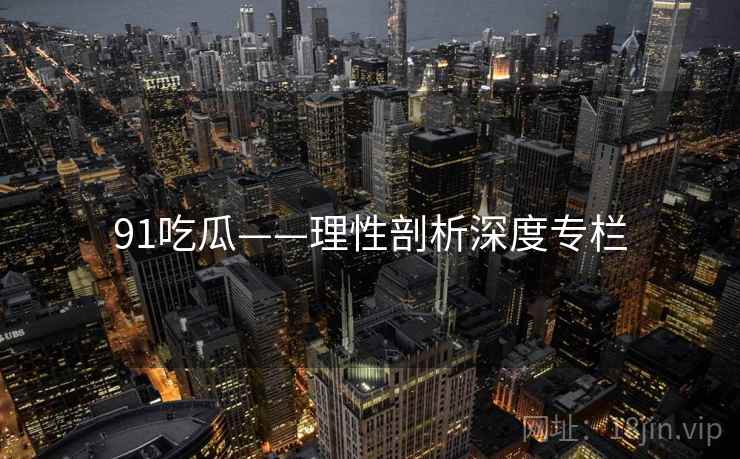 91吃瓜——理性剖析深度专栏  第2张 91吃瓜——理性剖析深度专栏  第2张