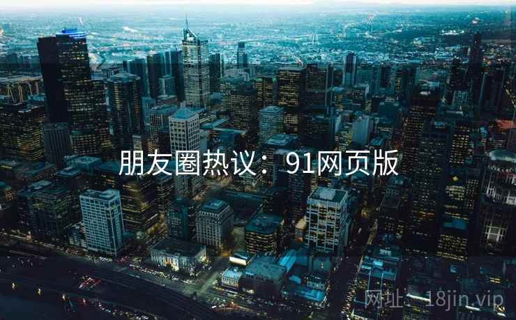 朋友圈热议：91网页版  第1张