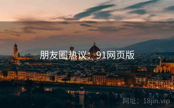 朋友圈热议：91网页版  第2张