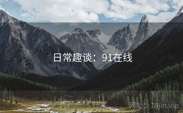 日常趣谈:91在线  第2张 日常趣谈:91在线  第2张