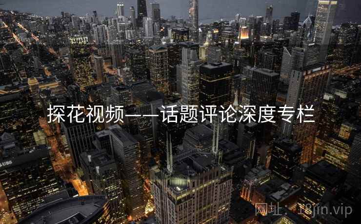探花视频——话题评论深度专栏  第1张