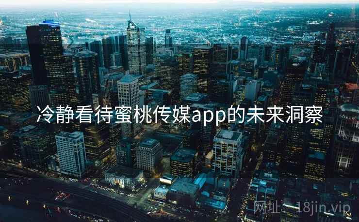 冷静看待蜜桃传媒app的未来洞察  第1张 冷静看待蜜桃传媒app的未来洞察  第1张