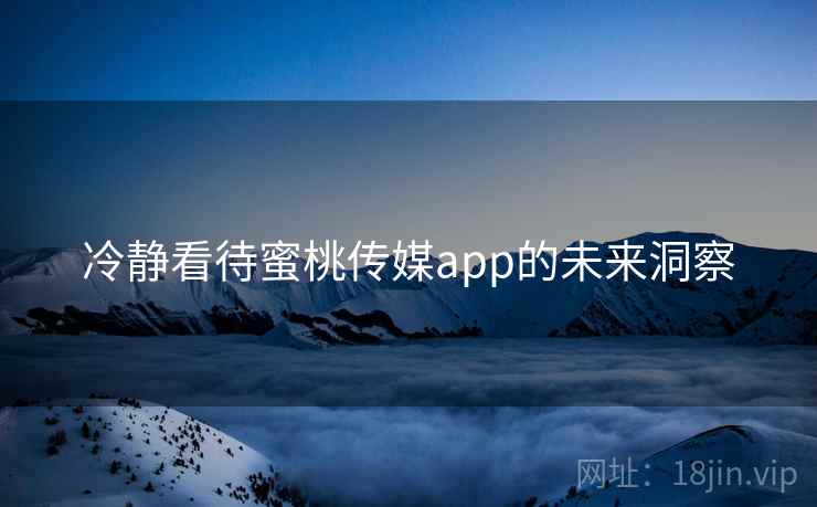 冷静看待蜜桃传媒app的未来洞察  第2张 冷静看待蜜桃传媒app的未来洞察  第2张