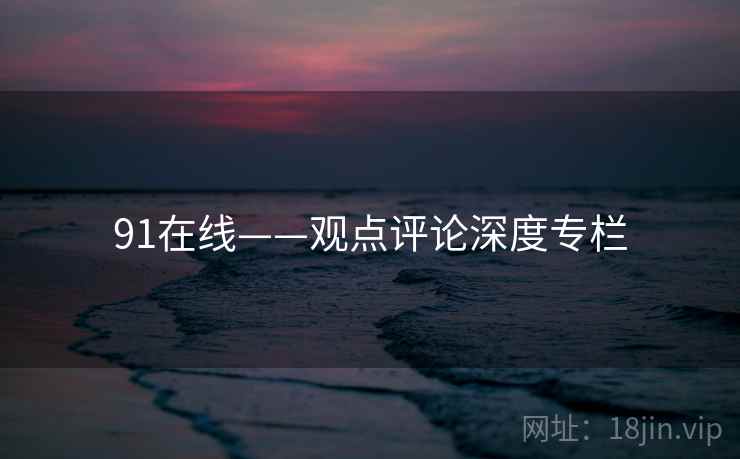 91在线——观点评论深度专栏  第1张 91在线——观点评论深度专栏  第1张