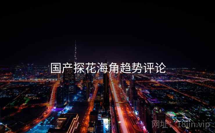 国产探花海角趋势评论  第2张 国产探花海角趋势评论  第2张