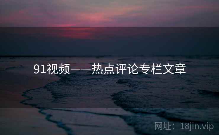 91视频——热点评论专栏文章  第2张 91视频——热点评论专栏文章  第2张