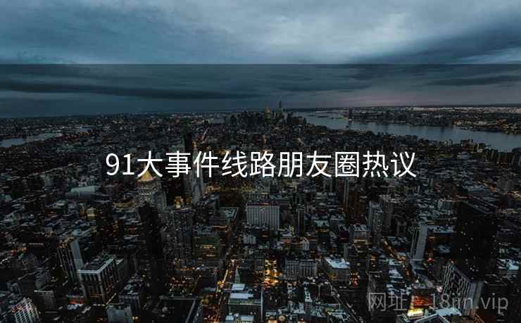91大事件线路朋友圈热议  第2张 91大事件线路朋友圈热议  第2张
