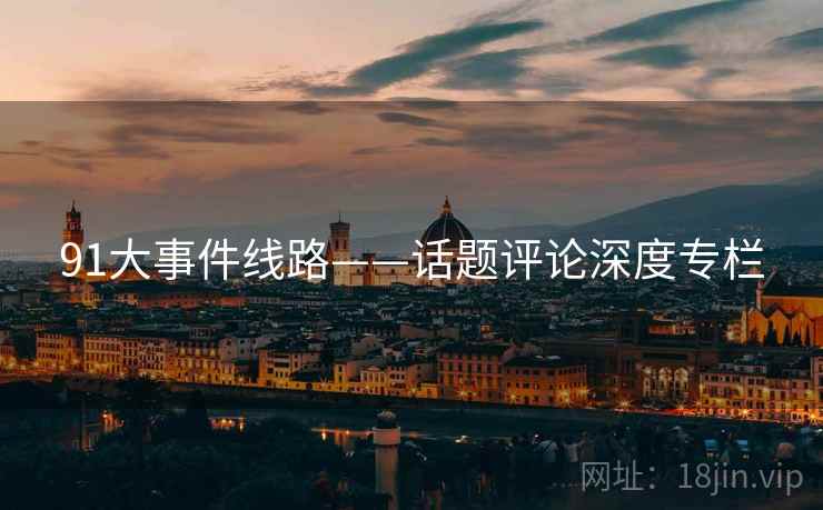 91大事件线路——话题评论深度专栏  第1张 91大事件线路——话题评论深度专栏  第1张