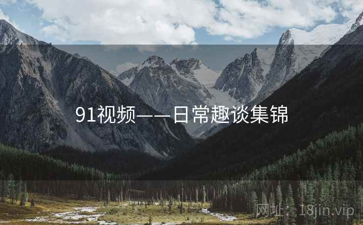 91视频——日常趣谈集锦  第1张 91视频——日常趣谈集锦  第1张