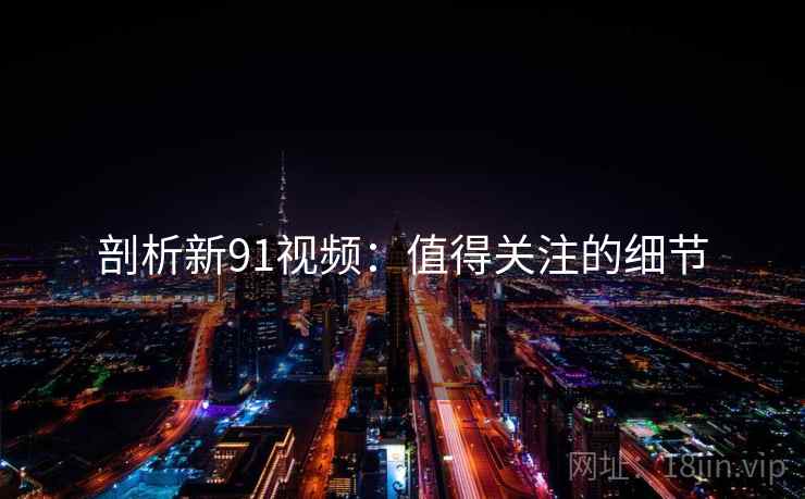 剖析新91视频:值得关注的细节  第2张 剖析新91视频:值得关注的细节  第2张