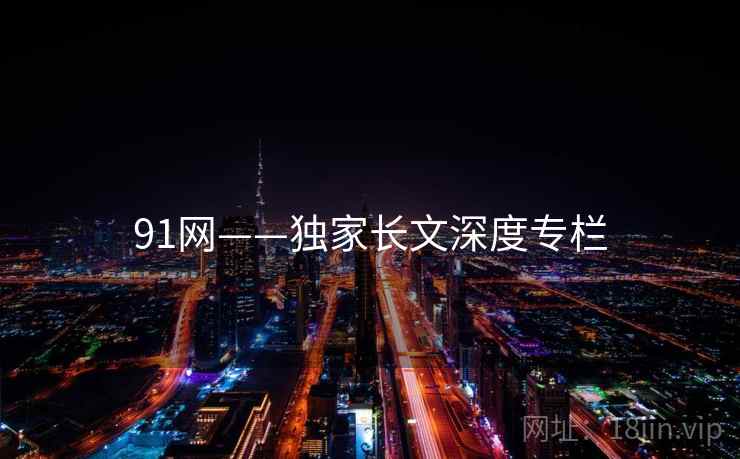 91网——独家长文深度专栏  第1张 91网——独家长文深度专栏  第1张