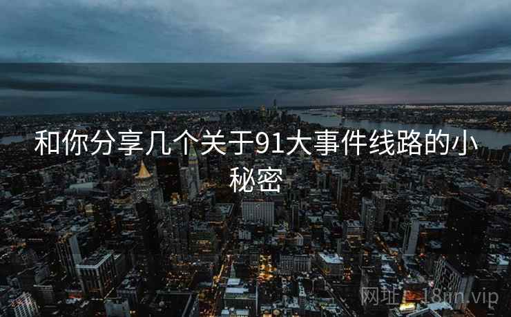 和你分享几个关于91大事件线路的小秘密  第1张 和你分享几个关于91大事件线路的小秘密  第1张