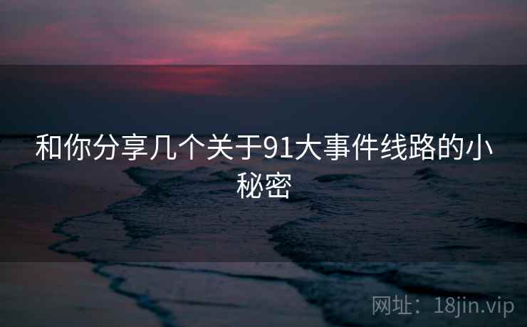 和你分享几个关于91大事件线路的小秘密  第2张 和你分享几个关于91大事件线路的小秘密  第2张