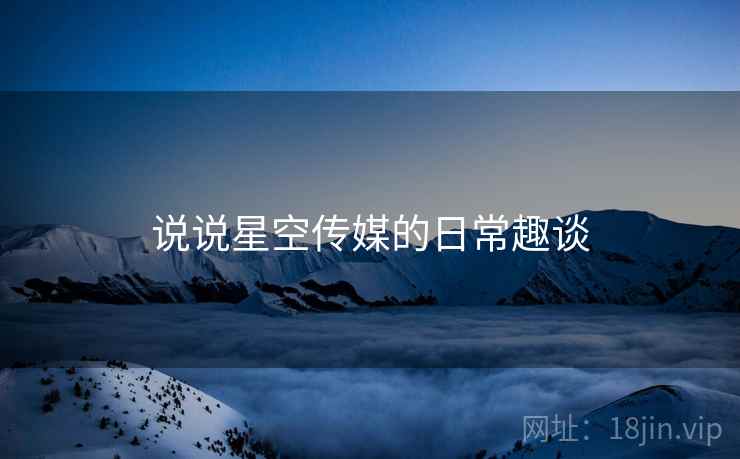 说说星空传媒的日常趣谈  第1张 说说星空传媒的日常趣谈  第1张