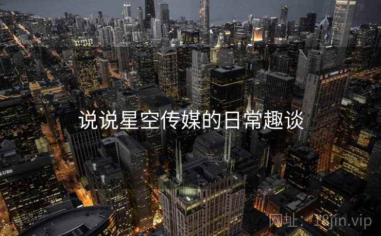 说说星空传媒的日常趣谈  第2张 说说星空传媒的日常趣谈  第2张