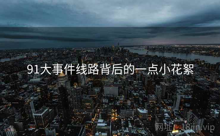 91大事件线路背后的一点小花絮  第1张 91大事件线路背后的一点小花絮  第1张