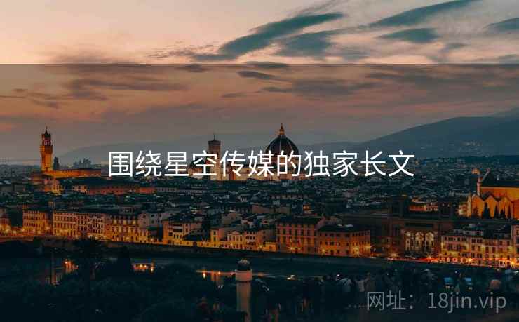 围绕星空传媒的独家长文  第1张 围绕星空传媒的独家长文  第1张