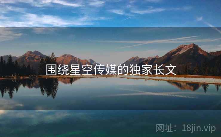 围绕星空传媒的独家长文  第2张 围绕星空传媒的独家长文  第2张