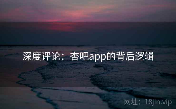 深度评论:杏吧app的背后逻辑  第1张 深度评论:杏吧app的背后逻辑  第1张