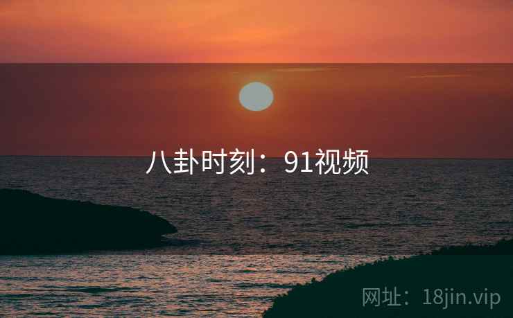 八卦时刻：91视频  第1张
