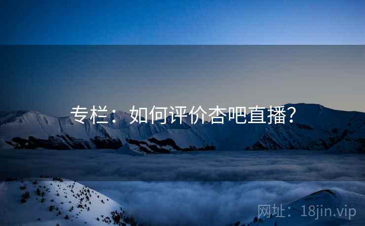 专栏:如何评价杏吧直播?  第2张 专栏:如何评价杏吧直播?  第2张