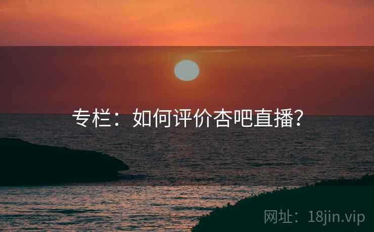 专栏:如何评价杏吧直播?  第1张 专栏:如何评价杏吧直播?  第1张