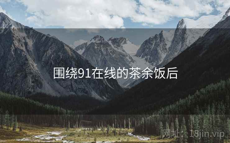 围绕91在线的茶余饭后  第2张 围绕91在线的茶余饭后  第2张