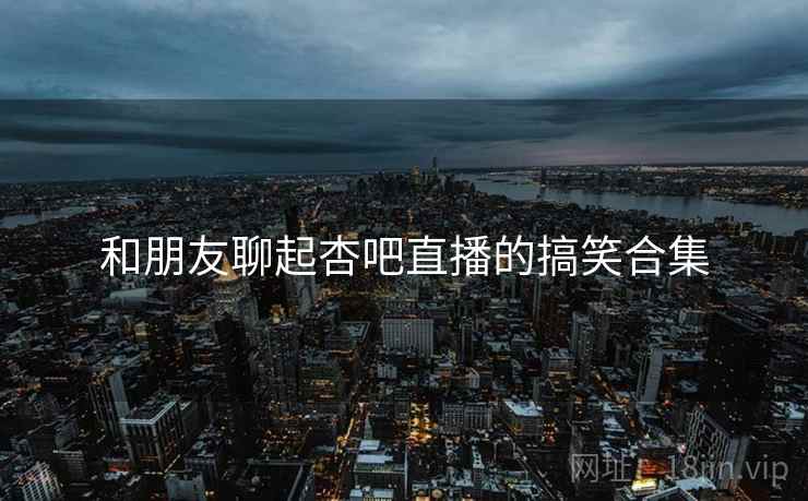 和朋友聊起杏吧直播的搞笑合集  第2张 和朋友聊起杏吧直播的搞笑合集  第2张
