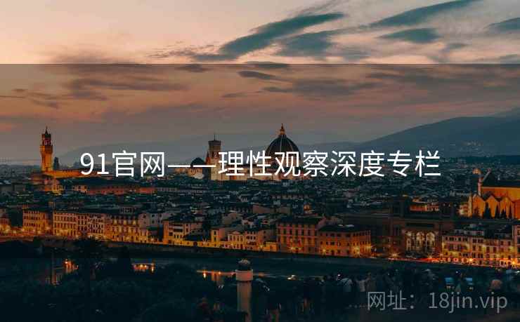 91官网——理性观察深度专栏  第1张 91官网——理性观察深度专栏  第1张