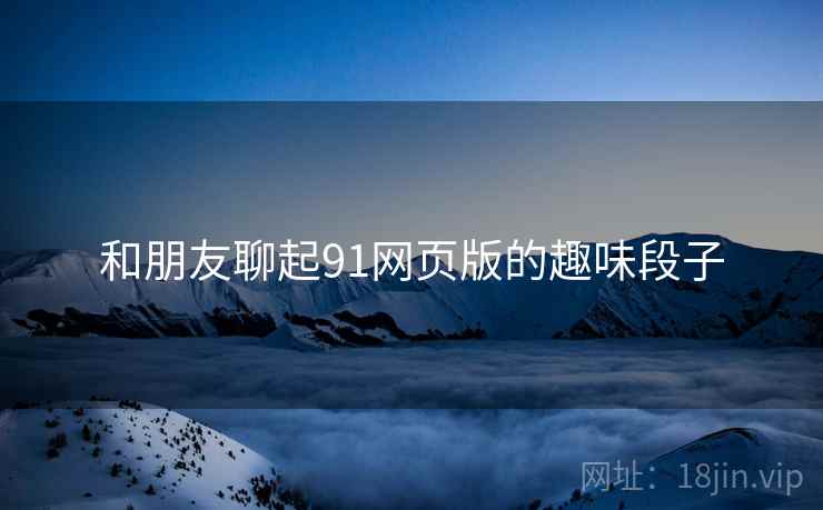 和朋友聊起91网页版的趣味段子  第1张