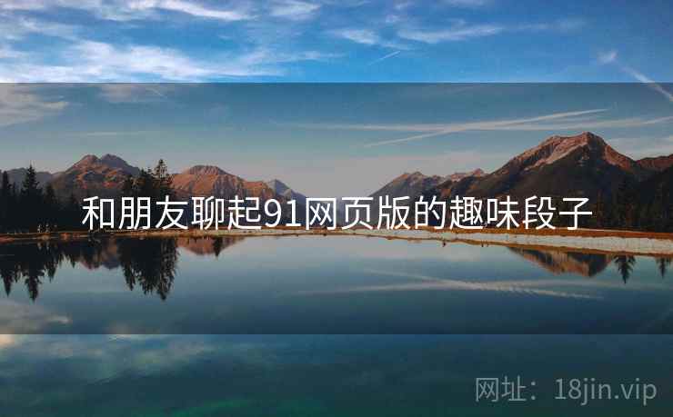 和朋友聊起91网页版的趣味段子  第2张