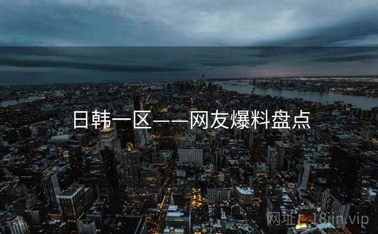 日韩一区——网友爆料盘点  第1张 日韩一区——网友爆料盘点  第1张