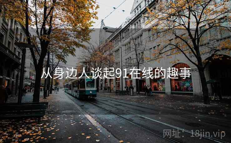 从身边人谈起91在线的趣事  第2张 从身边人谈起91在线的趣事  第2张