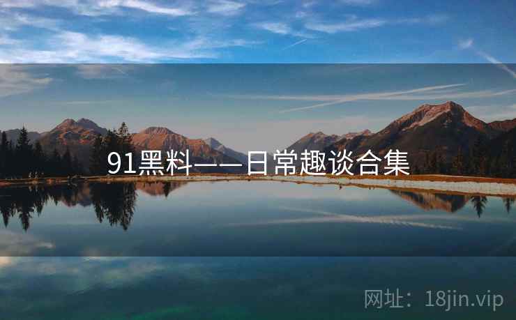 91黑料——日常趣谈合集  第2张 91黑料——日常趣谈合集  第2张