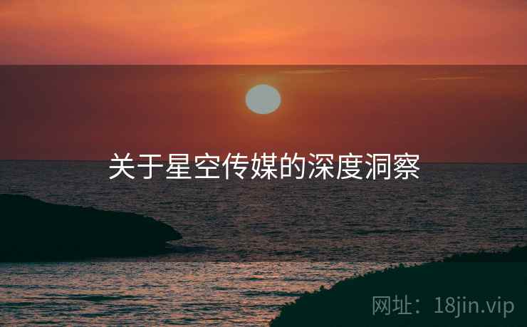 关于星空传媒的深度洞察  第1张 关于星空传媒的深度洞察  第1张