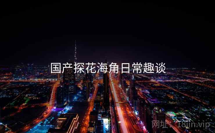 国产探花海角日常趣谈  第1张 国产探花海角日常趣谈  第1张