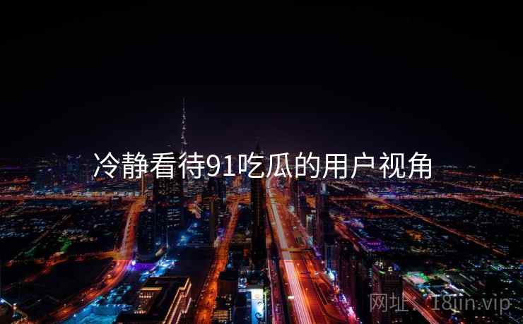 冷静看待91吃瓜的用户视角  第1张 冷静看待91吃瓜的用户视角  第1张