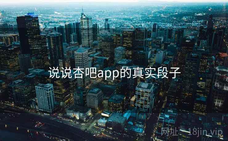 说说杏吧app的真实段子  第1张 说说杏吧app的真实段子  第1张