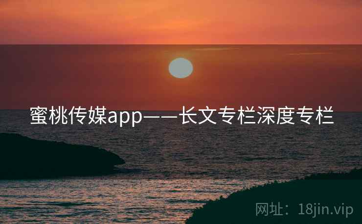 蜜桃传媒app——长文专栏深度专栏  第1张 蜜桃传媒app——长文专栏深度专栏  第1张