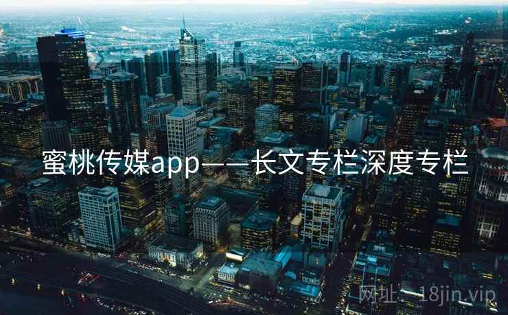 蜜桃传媒app——长文专栏深度专栏  第2张 蜜桃传媒app——长文专栏深度专栏  第2张