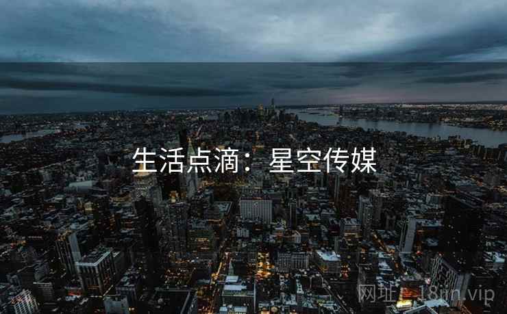 生活点滴:星空传媒  第2张 生活点滴:星空传媒  第2张