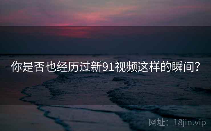 你是否也经历过新91视频这样的瞬间?  第1张 你是否也经历过新91视频这样的瞬间?  第1张