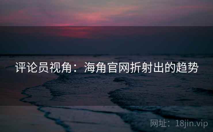 评论员视角:海角官网折射出的趋势  第2张 评论员视角:海角官网折射出的趋势  第2张