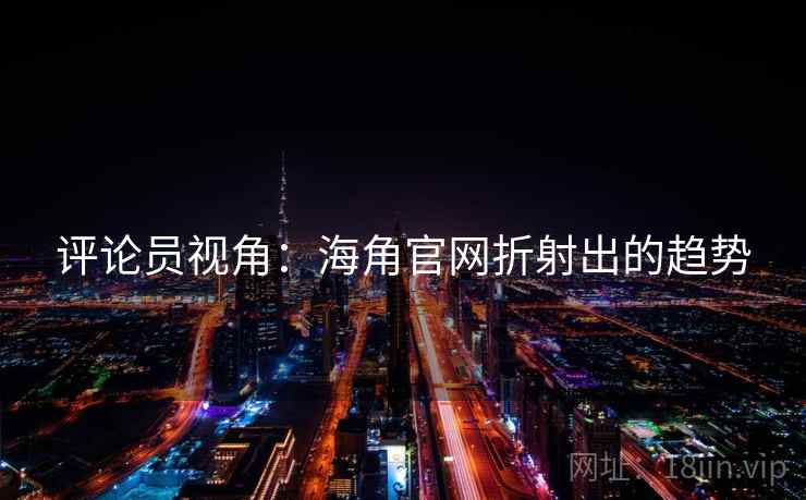 评论员视角:海角官网折射出的趋势  第1张 评论员视角:海角官网折射出的趋势  第1张