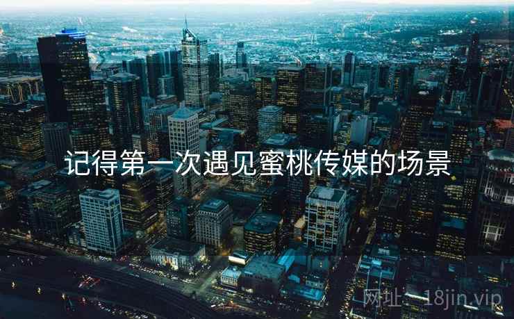 记得第一次遇见蜜桃传媒的场景  第1张 记得第一次遇见蜜桃传媒的场景  第1张