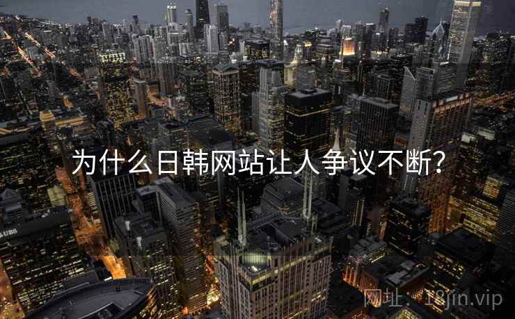 为什么日韩网站让人争议不断?  第1张 为什么日韩网站让人争议不断?  第1张